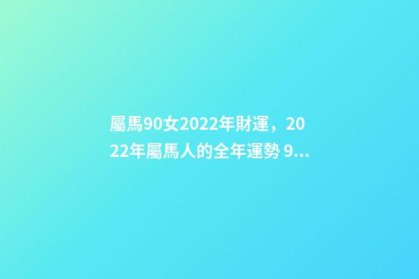 屬馬90女2022年財運，2022年屬馬人的全年運勢 90年屬馬2022年運勢女，90年屬馬在2022年怎么樣-第1張-觀點-玄機派